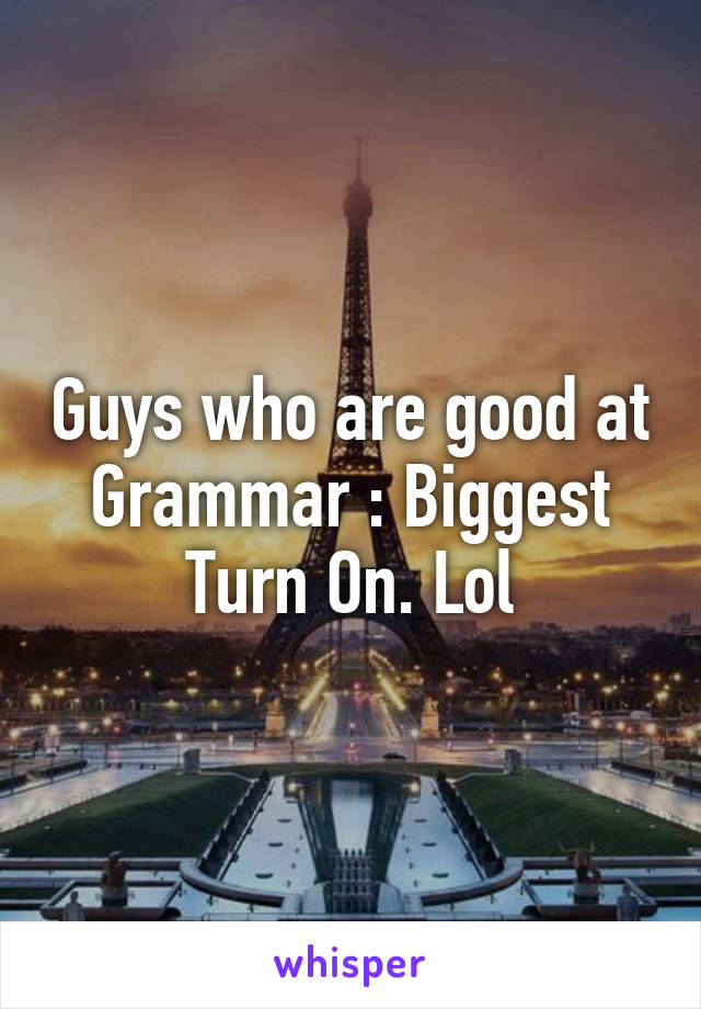 Guys who are good at Grammar : Biggest Turn On. Lol