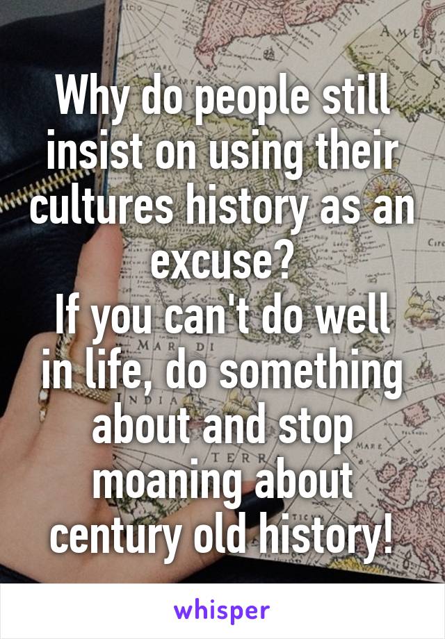 Why do people still insist on using their cultures history as an excuse?
If you can't do well in life, do something about and stop moaning about century old history!