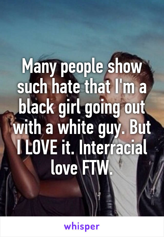 Many people show such hate that I'm a black girl going out with a white guy. But I LOVE it. Interracial love FTW.