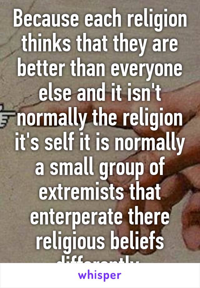 Because each religion thinks that they are better than everyone else and it isn't normally the religion it's self it is normally a small group of extremists that enterperate there religious beliefs differently 