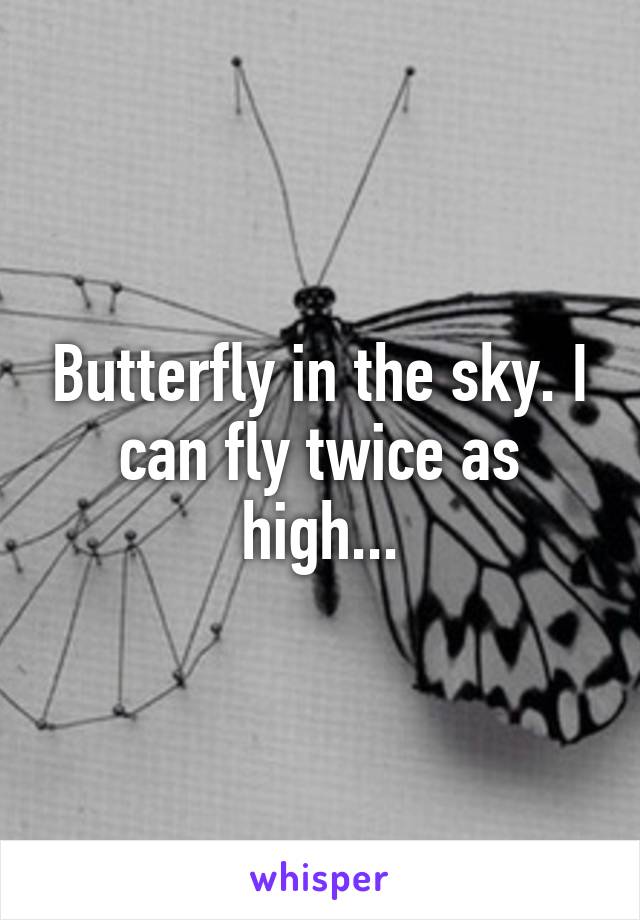 Butterfly in the sky. I can fly twice as high...