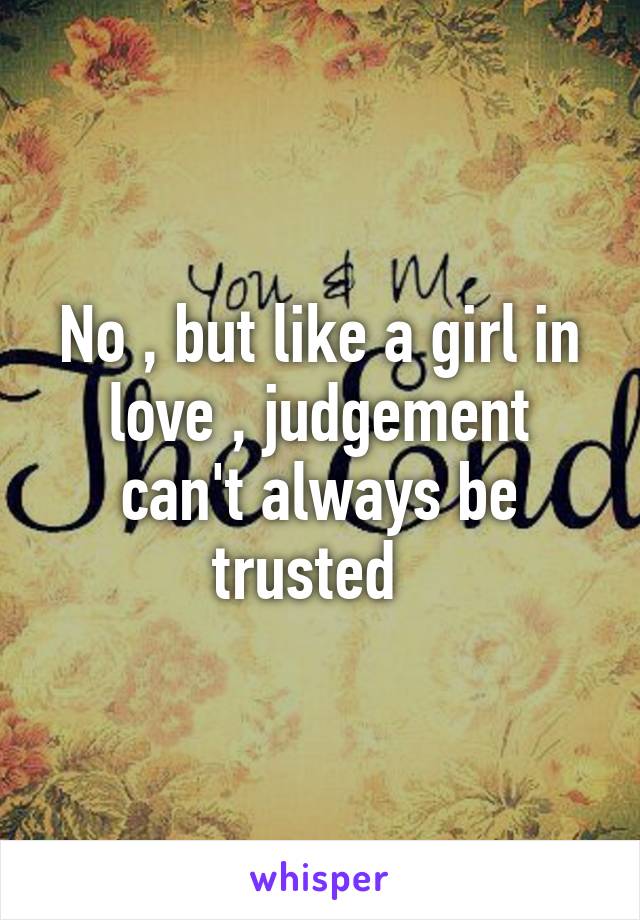 No , but like a girl in love , judgement can't always be trusted  