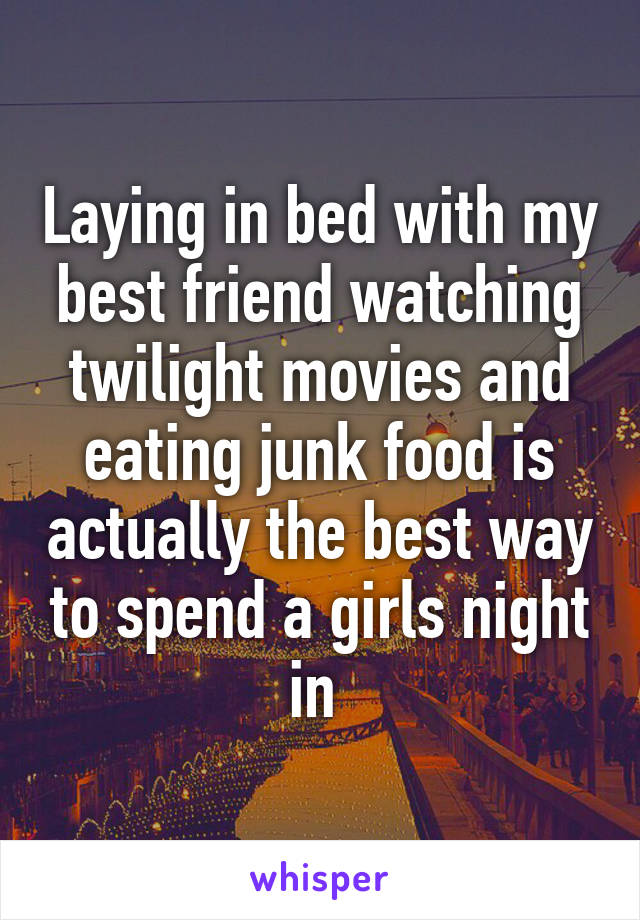 Laying in bed with my best friend watching twilight movies and eating junk food is actually the best way to spend a girls night in 