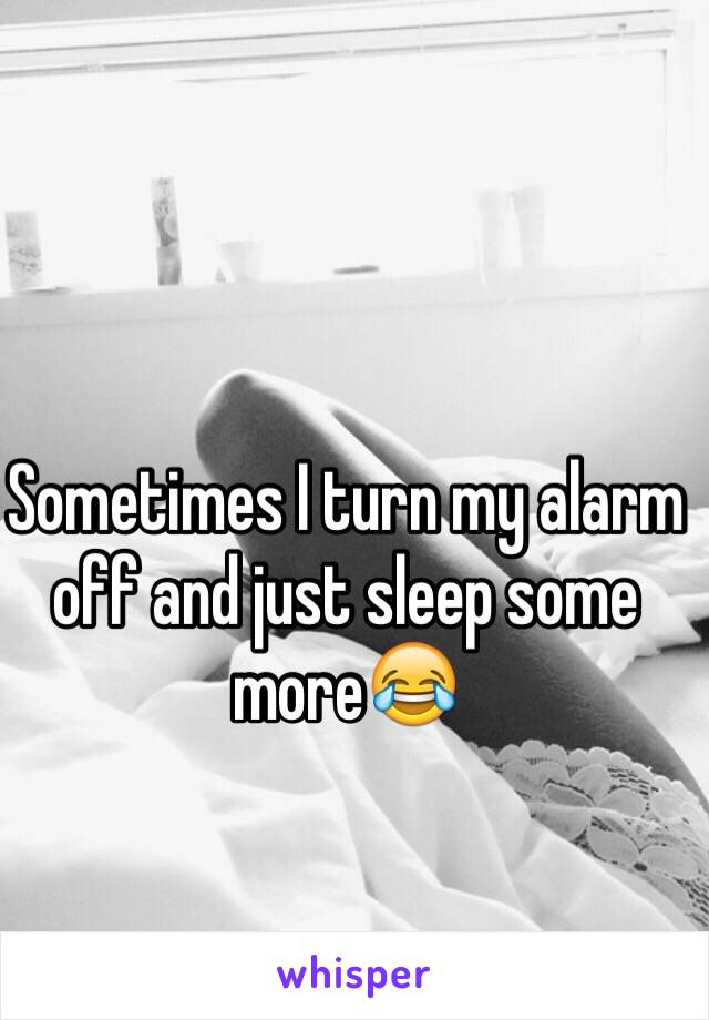 Sometimes I turn my alarm off and just sleep some more😂