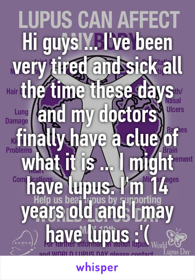 Hi guys ... I've been very tired and sick all the time these days and my doctors finally have a clue of what it is ... I might have lupus. I'm 14 years old and I may have lupus :'(