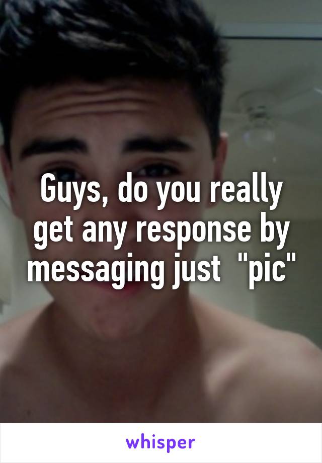 Guys, do you really get any response by messaging just  "pic"