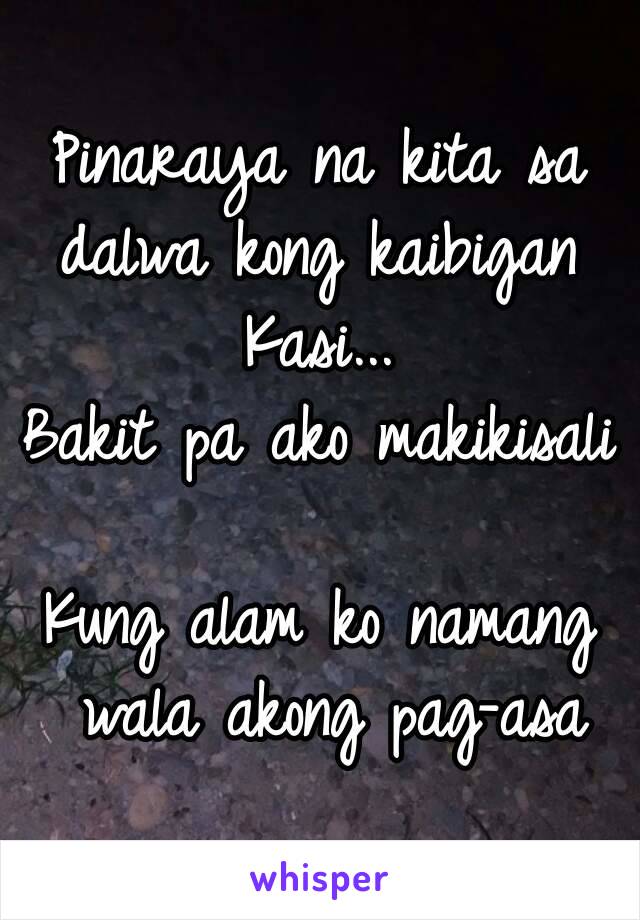 Pinaraya na kita sa dalwa kong kaibigan 
Kasi...
Bakit pa ako makikisali 
Kung alam ko namang wala akong pag-asa
