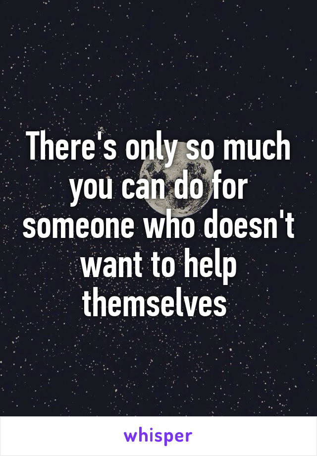 There's only so much you can do for someone who doesn't want to help themselves 