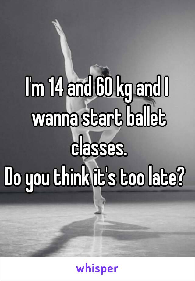 I'm 14 and 60 kg and I wanna start ballet classes.
Do you think it's too late? 