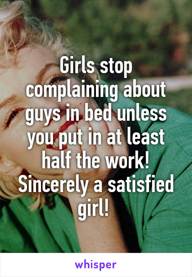 Girls stop complaining about guys in bed unless you put in at least half the work!
Sincerely a satisfied girl! 