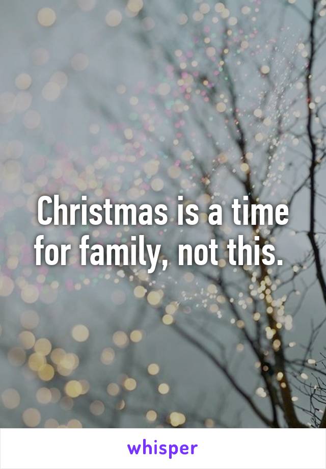 Christmas is a time for family, not this. 