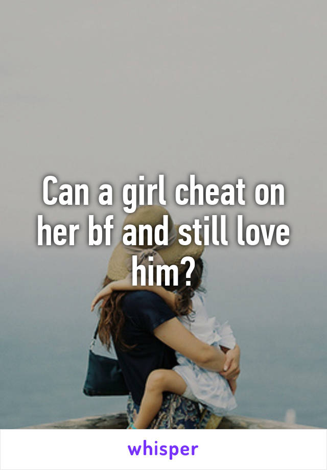 Can a girl cheat on her bf and still love him?