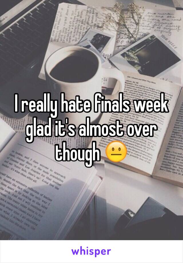 I really hate finals week glad it's almost over though 😐