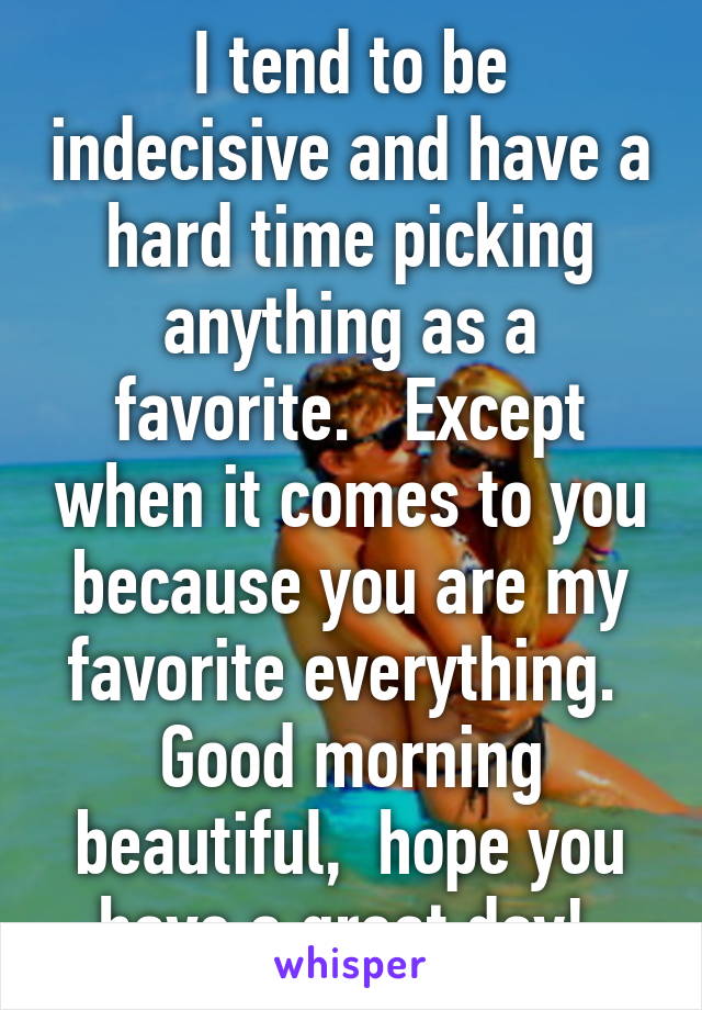 I tend to be indecisive and have a hard time picking anything as a favorite.   Except when it comes to you because you are my favorite everything.  Good morning beautiful,  hope you have a great day! 