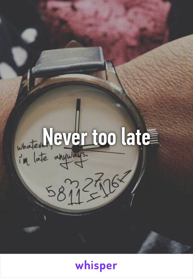 Never too late