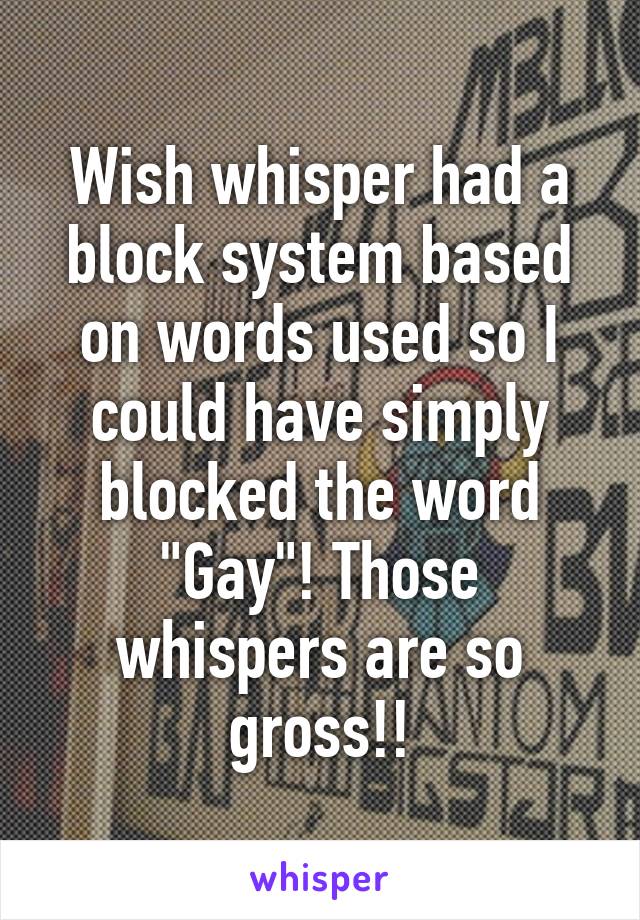 Wish whisper had a block system based on words used so I could have simply blocked the word "Gay"! Those whispers are so gross!!