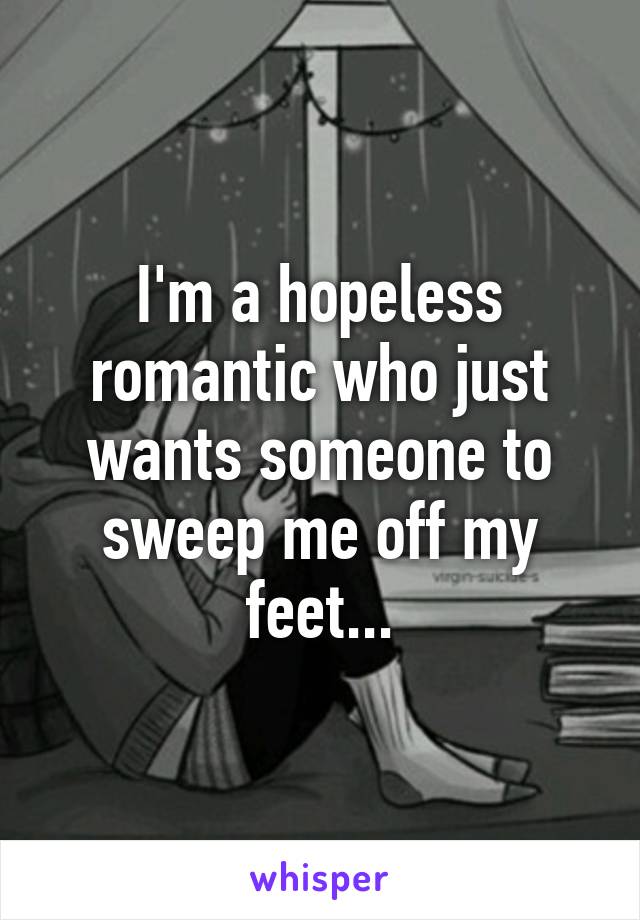 I'm a hopeless romantic who just wants someone to sweep me off my feet...