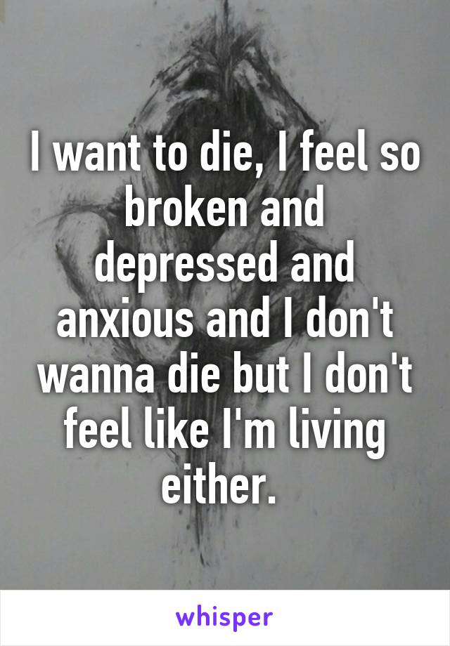 I want to die, I feel so broken and depressed and anxious and I don't wanna die but I don't feel like I'm living either. 