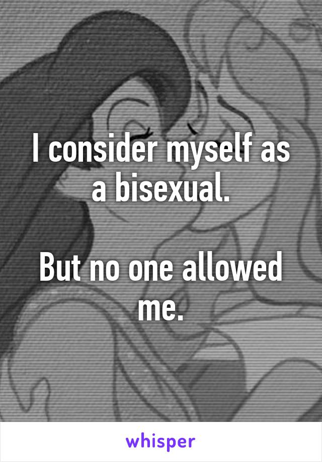 I consider myself as a bisexual.

But no one allowed me.