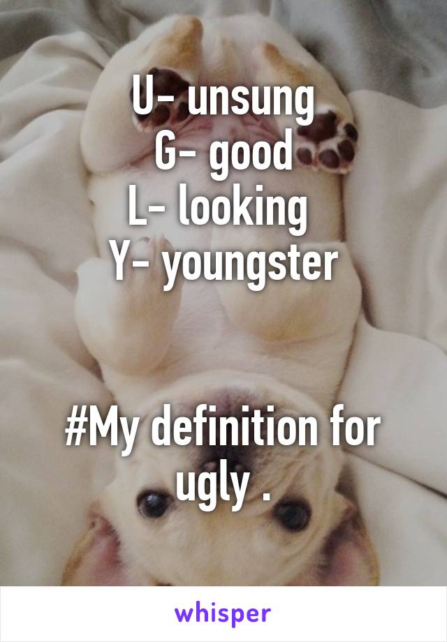 U- unsung
G- good
L- looking 
Y- youngster


#My definition for ugly .
