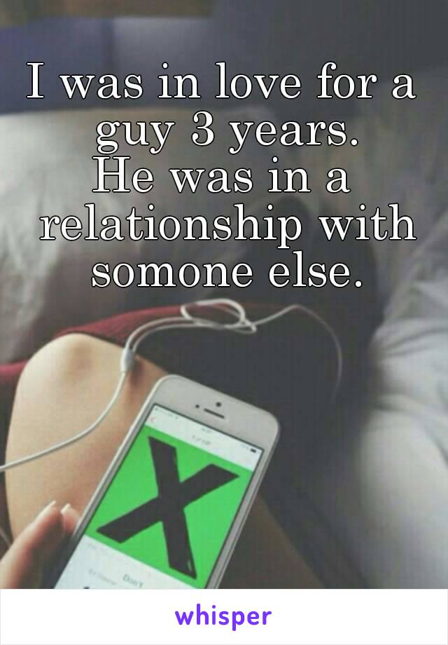 I was in love for a guy 3 years.
He was in a relationship with somone else.