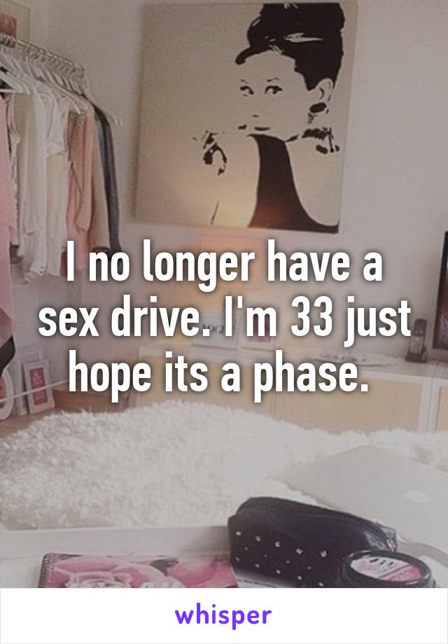 I no longer have a sex drive. I'm 33 just hope its a phase. 