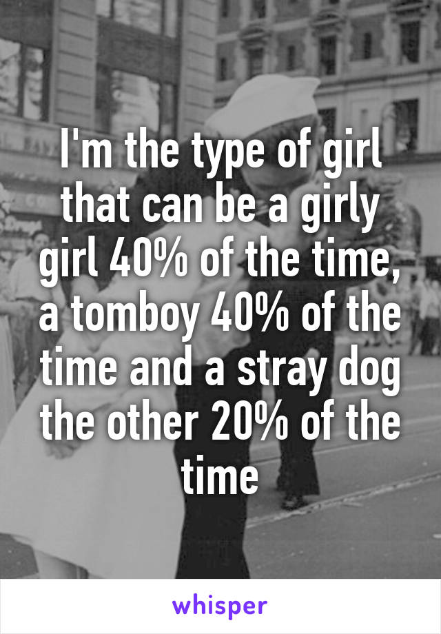 I'm the type of girl that can be a girly girl 40% of the time, a tomboy 40% of the time and a stray dog the other 20% of the time