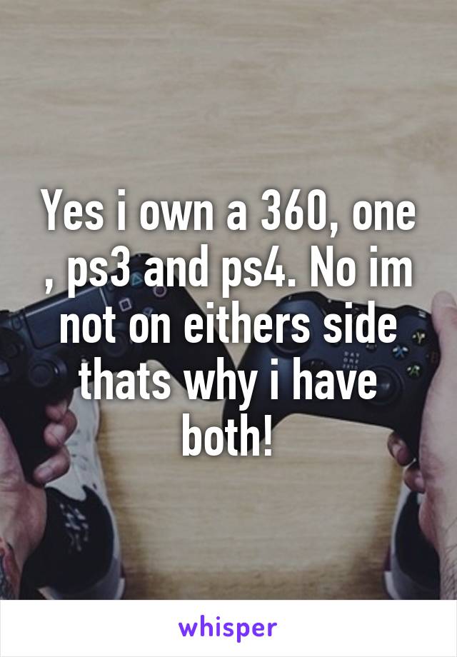 Yes i own a 360, one , ps3 and ps4. No im not on eithers side thats why i have both!