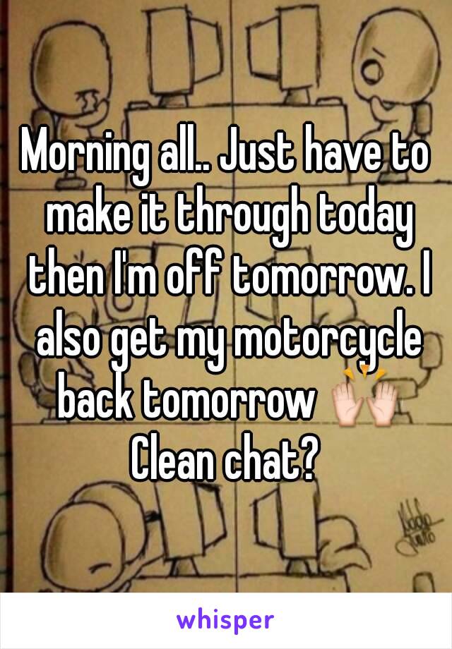 Morning all.. Just have to make it through today then I'm off tomorrow. I also get my motorcycle back tomorrow 🙌
Clean chat?