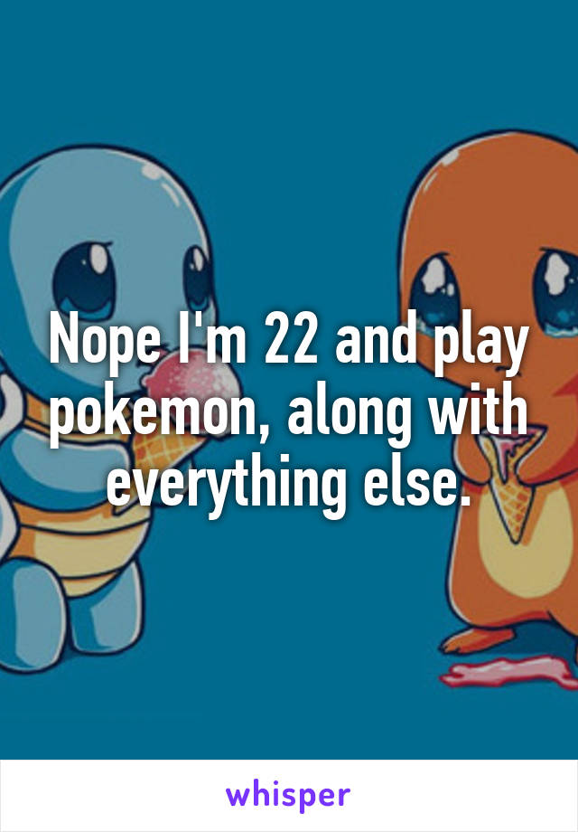 Nope I'm 22 and play pokemon, along with everything else.