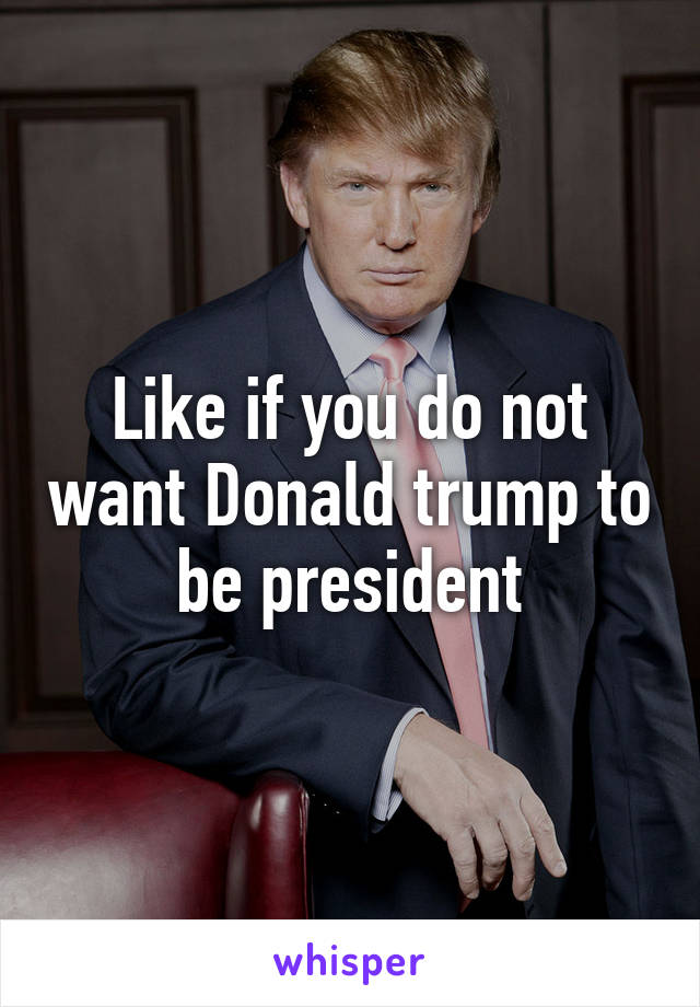 Like if you do not want Donald trump to be president