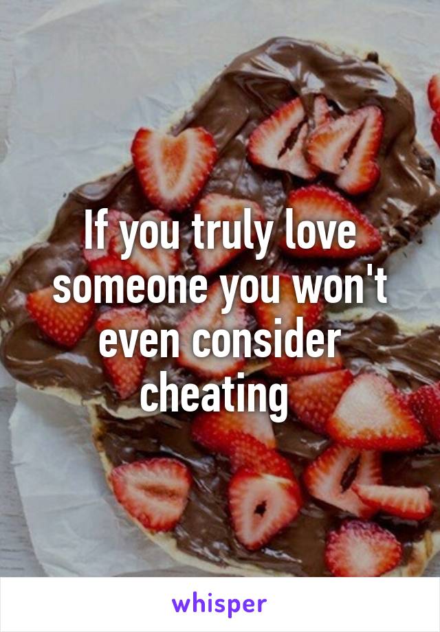 If you truly love someone you won't even consider cheating 