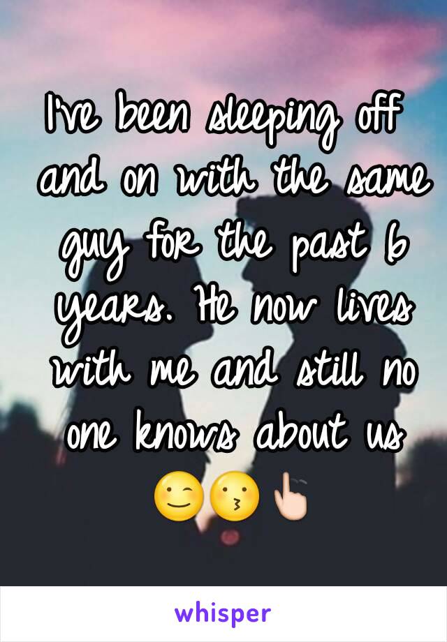 I've been sleeping off and on with the same guy for the past 6 years. He now lives with me and still no one knows about us 😉😗👆