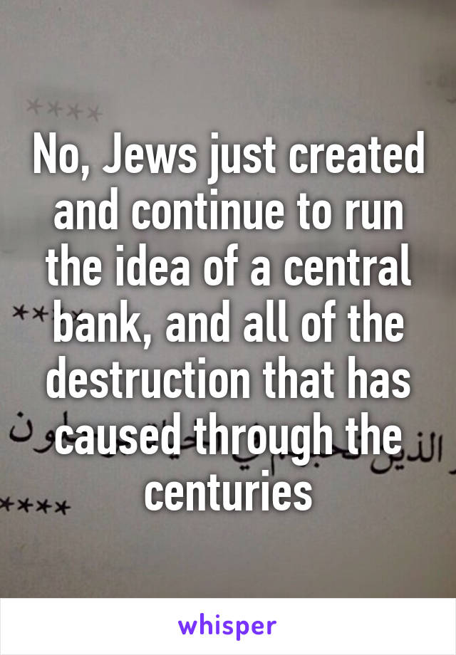 No, Jews just created and continue to run the idea of a central bank, and all of the destruction that has caused through the centuries