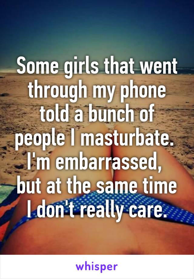 Some girls that went through my phone told a bunch of people I masturbate.  I'm embarrassed,  but at the same time I don't really care.