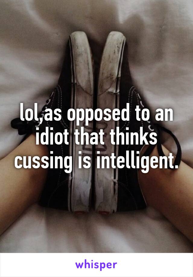 lol,as opposed to an idiot that thinks cussing is intelligent.