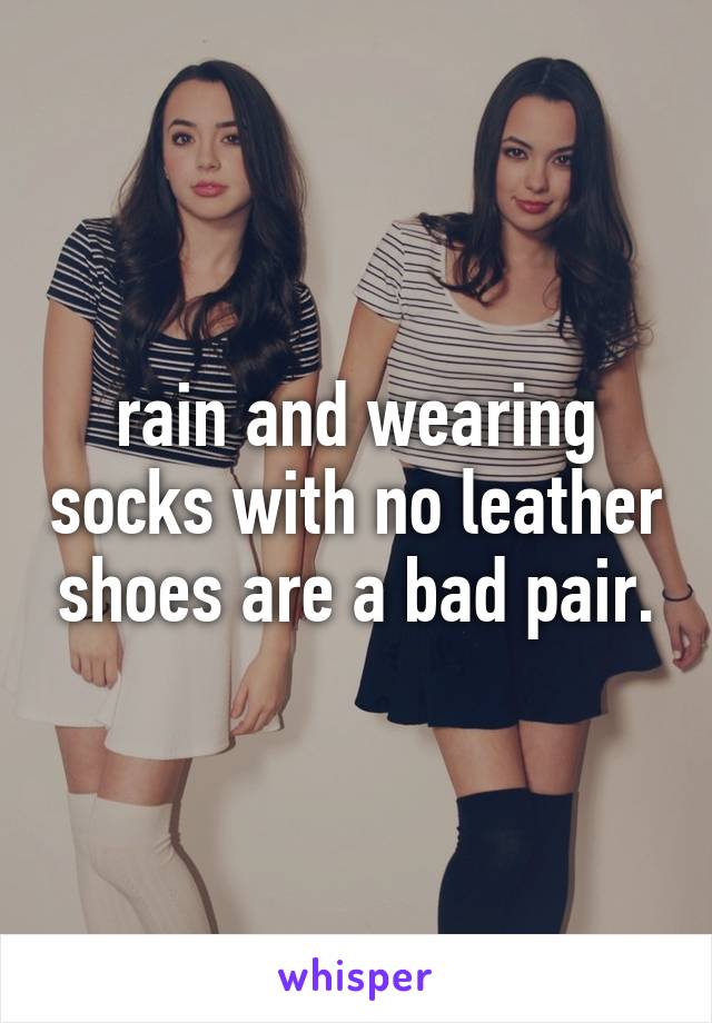 rain and wearing socks with no leather shoes are a bad pair.