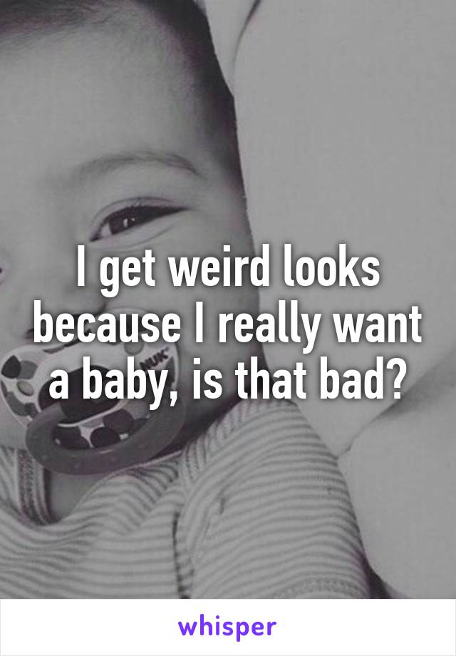 I get weird looks because I really want a baby, is that bad?