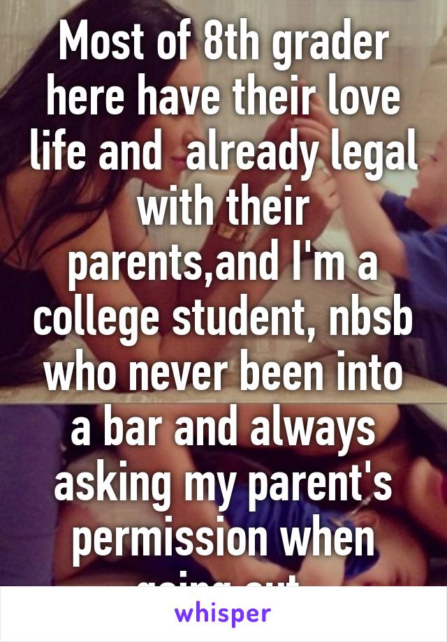 Most of 8th grader here have their love life and  already legal with their parents,and I'm a college student, nbsb who never been into a bar and always asking my parent's permission when going out.