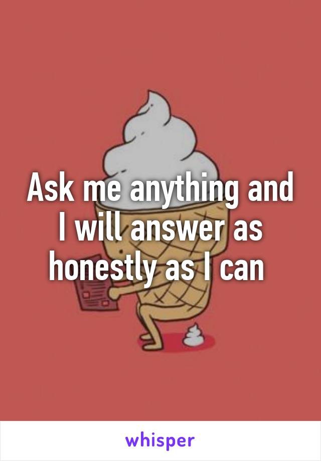 Ask me anything and I will answer as honestly as I can 