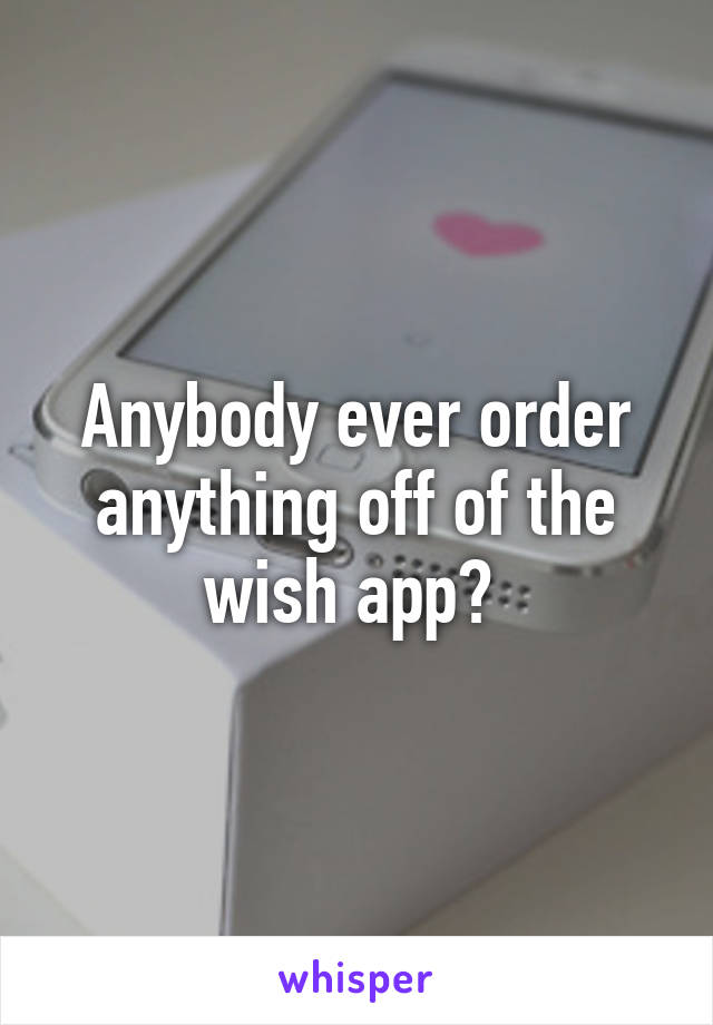 Anybody ever order anything off of the wish app? 