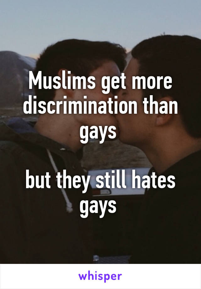 Muslims get more discrimination than gays 

but they still hates gays 