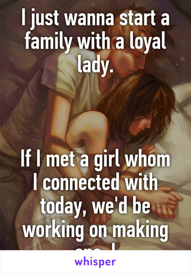 I just wanna start a family with a loyal lady.



If I met a girl whom I connected with today, we'd be working on making one :l