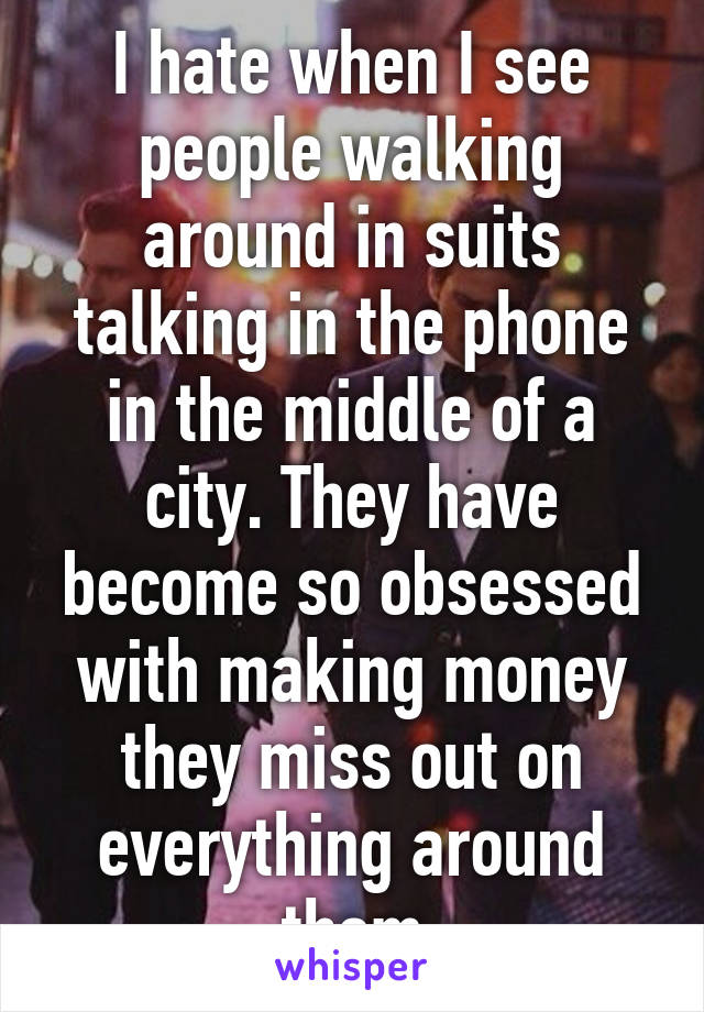 I hate when I see people walking around in suits talking in the phone in the middle of a city. They have become so obsessed with making money they miss out on everything around them