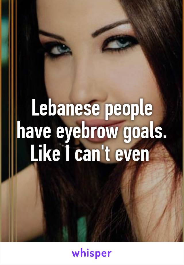 Lebanese people have eyebrow goals. Like I can't even 