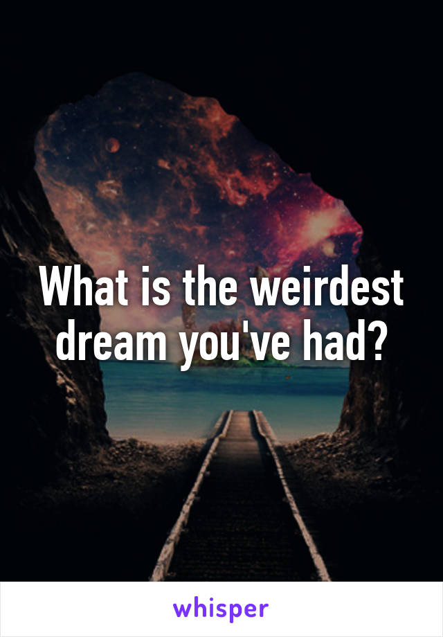 What is the weirdest dream you've had?