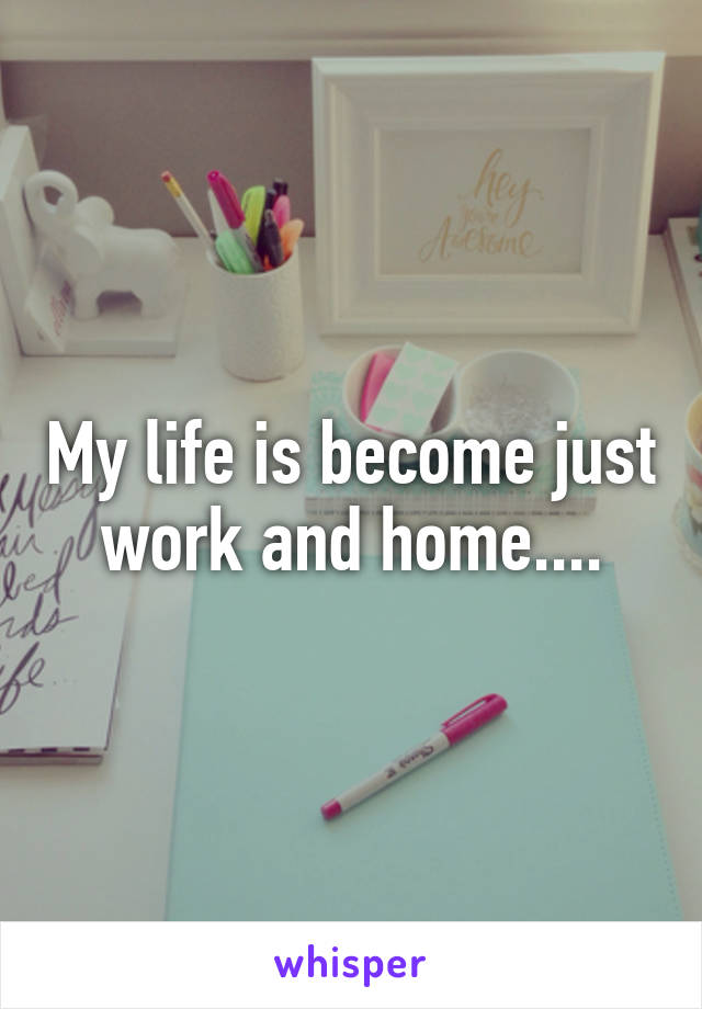 My life is become just work and home....