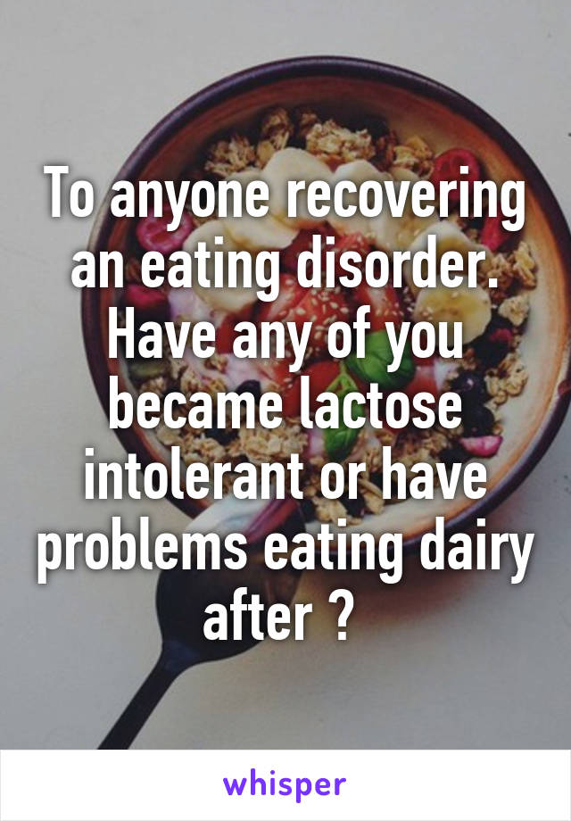 To anyone recovering an eating disorder. Have any of you became lactose intolerant or have problems eating dairy after ? 