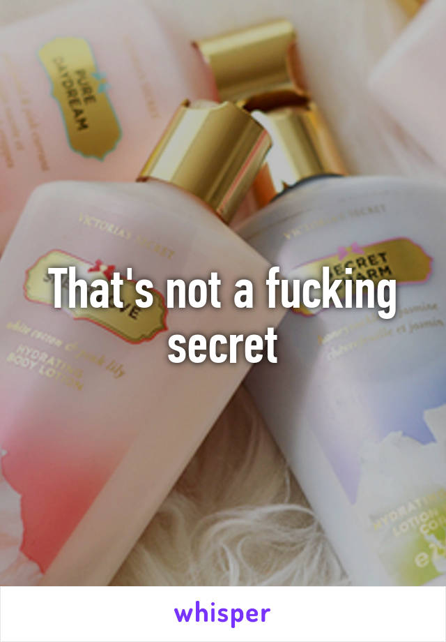 That's not a fucking secret