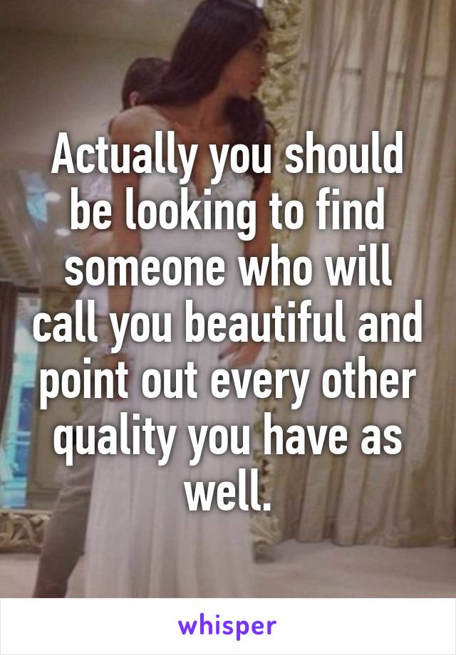 Actually you should be looking to find someone who will call you beautiful and point out every other quality you have as well.